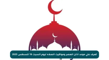 تعرف على موعد أذان العصر ومواقيت الصلاة ليوم السبت 16 أغسطس 2025